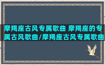 摩羯座古风专属歌曲 摩羯座的专属古风歌曲/摩羯座古风专属歌曲 摩羯座的专属古风歌曲-我的网站